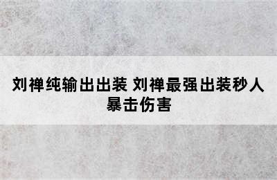 刘禅纯输出出装 刘禅最强出装秒人暴击伤害